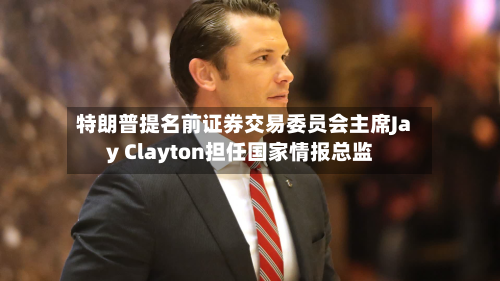 特朗普提名前证券交易委员会主席Jay Clayton担任国家情报总监-第2张图片