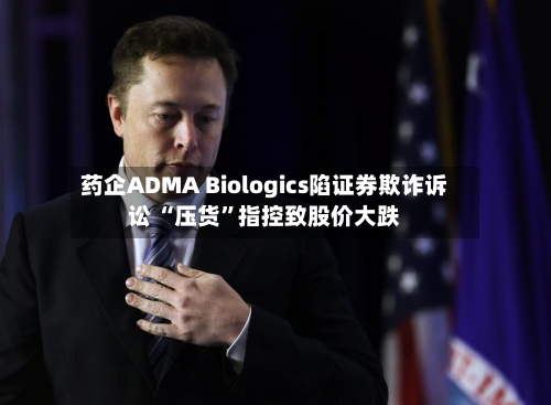 药企ADMA Biologics陷证券欺诈诉讼 “压货	”指控致股价大跌-第2张图片
