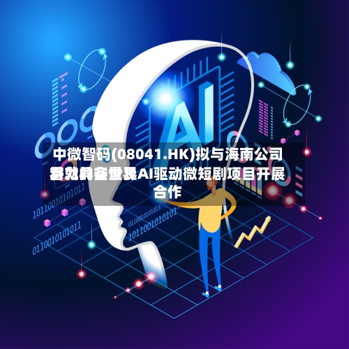 中微智码(08041.HK)拟与海南公司将就具备世界
潜力的实景及AI驱动微短剧项目开展合作