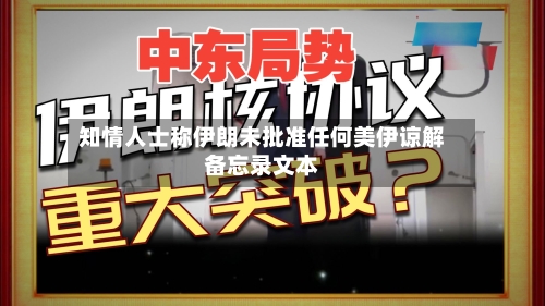 知情人士称伊朗未批准任何美伊谅解备忘录文本-第3张图片