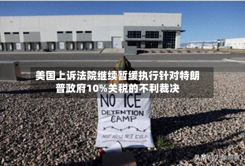 美国上诉法院继续暂缓执行针对特朗普政府10%关税的不利裁决