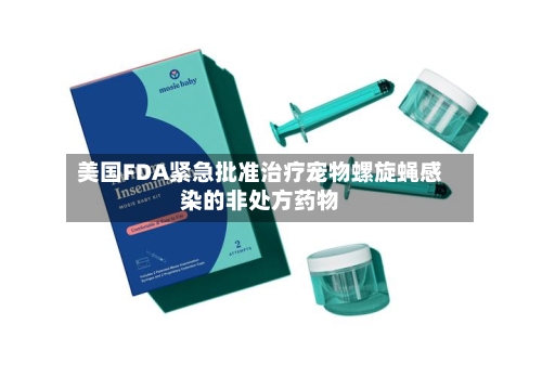 美国FDA紧急批准治疗宠物螺旋蝇感染的非处方药物-第3张图片