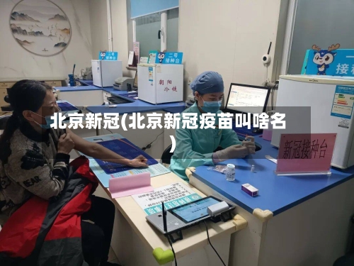 北京新冠(北京新冠疫苗叫啥名)