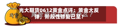 光大期货0612黄金点评：黄金大反弹，阶段性修复已至？