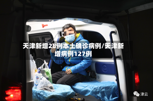 天津新增28例本土确诊病例/天津新增病例127例