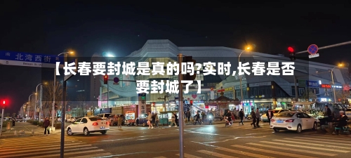 【长春要封城是真的吗?实时,长春是否要封城了】