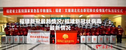福建新冠最新情况/福建新冠状病毒最新情况-第3张图片