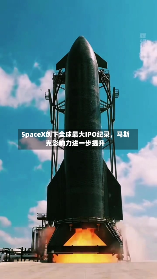 SpaceX创下全球最大IPO纪录,马斯克影响力进一步提升