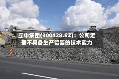 立中集团(300428.SZ):公司近来
暂不具备生产铝箔的技术能力