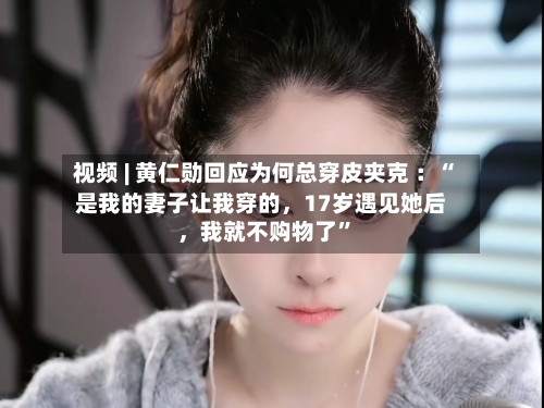 视频 | 黄仁勋回应为何总穿皮夹克 ：“是我的妻子让我穿的，17岁遇见她后，我就不购物了”