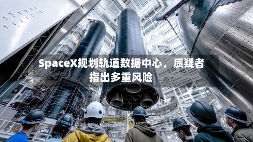 SpaceX规划轨道数据中心,质疑者指出多重风险