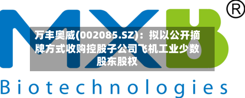 万丰奥威(002085.SZ):拟以公开摘牌方式收购控股子公司飞机工业少数股东股权
