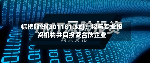 标榜股份(301181.SZ)：拟与专业投资机构共同投资合伙企业