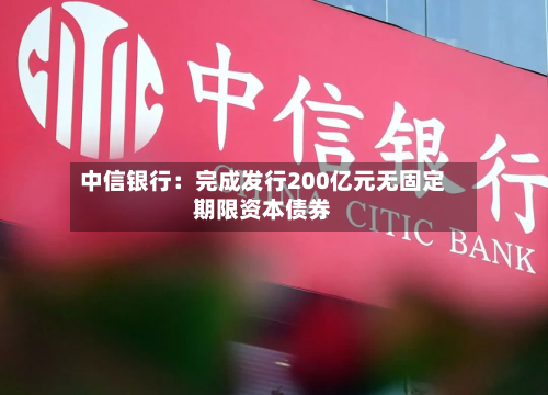 中信银行:完成发行200亿元无固定期限资本债券