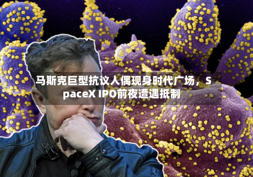 马斯克巨型抗议人偶现身时代广场,SpaceX IPO前夜遭遇抵制