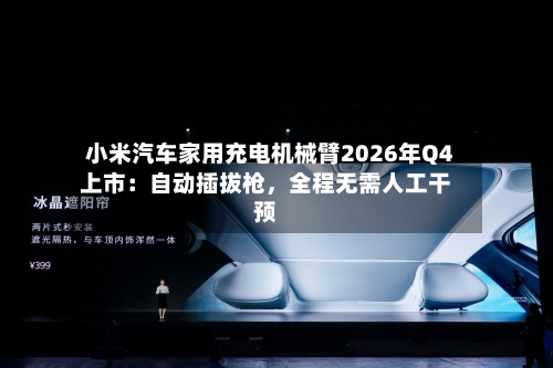 小米汽车家用充电机械臂2026年Q4上市：自动插拔枪	，全程无需人工干预-第2张图片