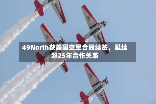 49North获美国空军合同续签,延续超25年合作关系