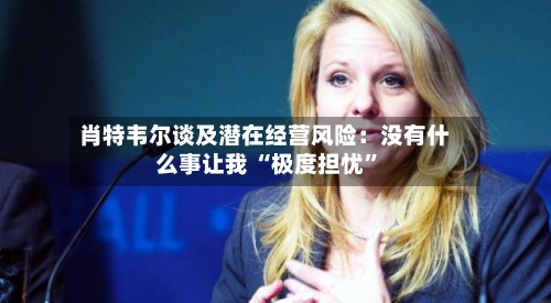 肖特韦尔谈及潜在经营风险:没有什么事让我 “极度担忧”