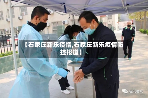 【石家庄新乐疫情,石家庄新乐疫情防控报道】