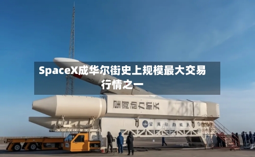 SpaceX成华尔街史上规模最大交易行情之一