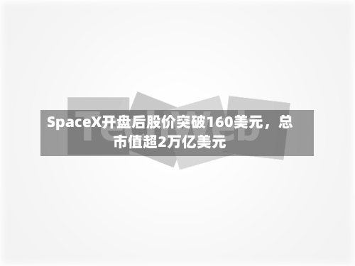 SpaceX开盘后股价突破160美元,总市值超2万亿美元