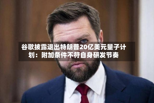 谷歌披露退出特朗普20亿美元量子计划:附加条件不符自身研发节奏-第2张图片
