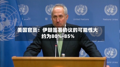 美国官员：伊朗签署协议的可能性大约为80%-85%
