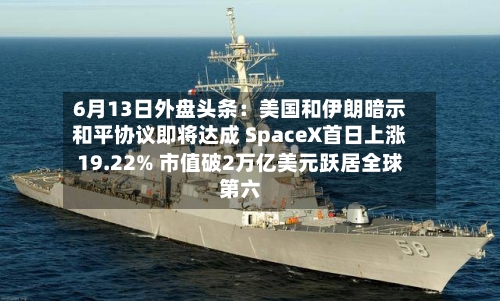 6月13日外盘头条:美国和伊朗暗示和平协议即将达成 SpaceX首日上涨19.22% 市值破2万亿美元跃居全球第六