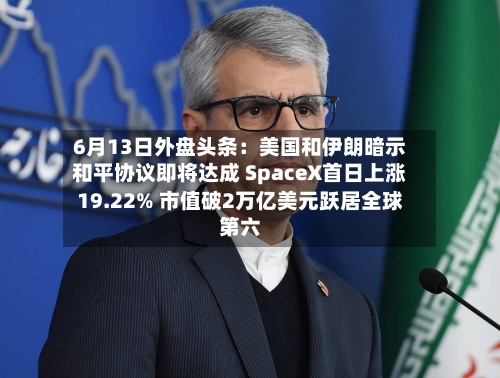 6月13日外盘头条:美国和伊朗暗示和平协议即将达成 SpaceX首日上涨19.22% 市值破2万亿美元跃居全球第六-第2张图片