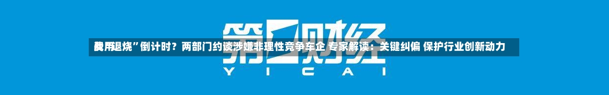 费用
战“退烧”倒计时?两部门约谈涉嫌非理性竞争车企 专家解读:关键纠偏 保护行业创新动力