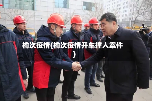 榆次疫情(榆次疫情开车撞人案件)