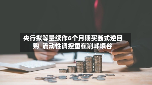 央行拟等量续作6个月期买断式逆回购 流动性调控重在削峰填谷-第3张图片