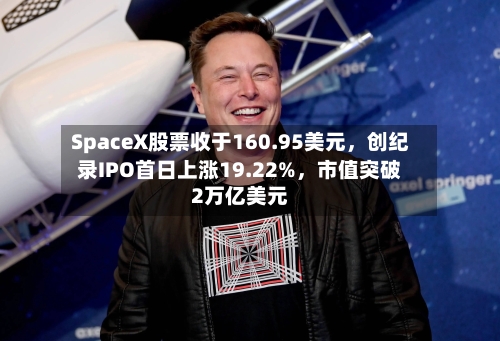 SpaceX股票收于160.95美元,创纪录IPO首日上涨19.22%,市值突破2万亿美元