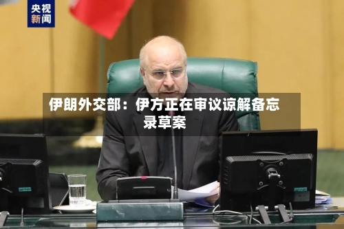 伊朗外交部:伊方正在审议谅解备忘录草案
