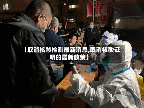 【取消核酸检测最新消息,取消核酸证明的最新政策】
