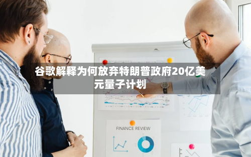 谷歌解释为何放弃特朗普政府20亿美元量子计划