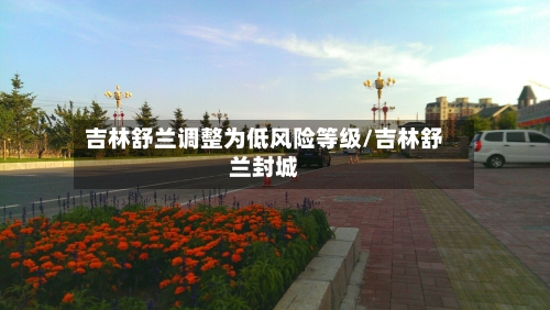 吉林舒兰调整为低风险等级/吉林舒兰封城-第2张图片