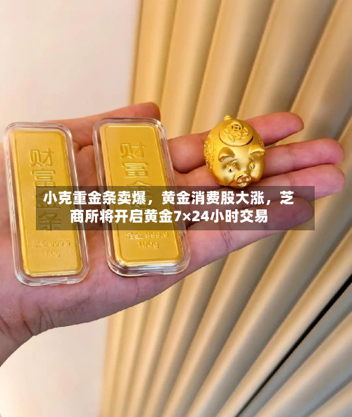 小克重金条卖爆,黄金消费股大涨,芝商所将开启黄金7×24小时交易