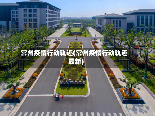 常州疫情行动轨迹(常州疫情行动轨迹最新)