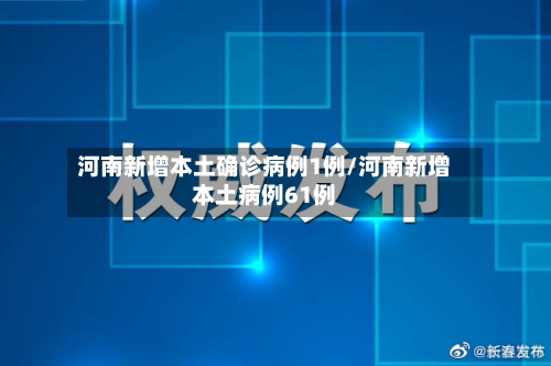 河南新增本土确诊病例1例/河南新增本土病例61例