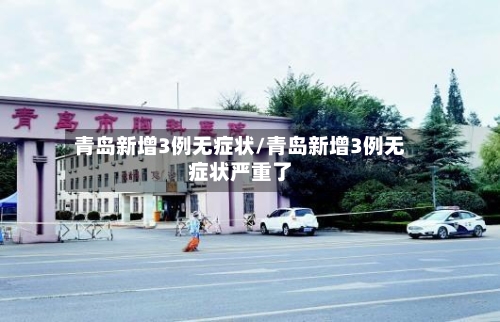 青岛新增3例无症状/青岛新增3例无症状严重了