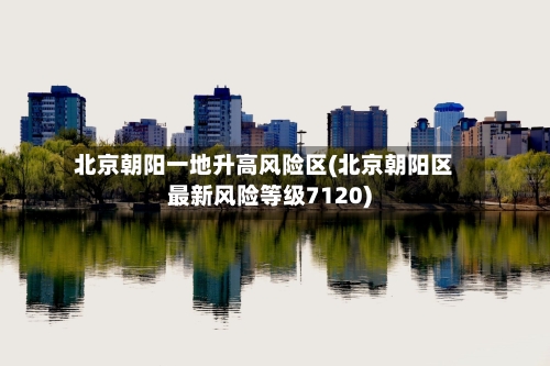 北京朝阳一地升高风险区(北京朝阳区最新风险等级7120)-第2张图片