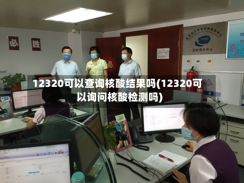 12320可以查询核酸结果吗(12320可以询问核酸检测吗)-第3张图片
