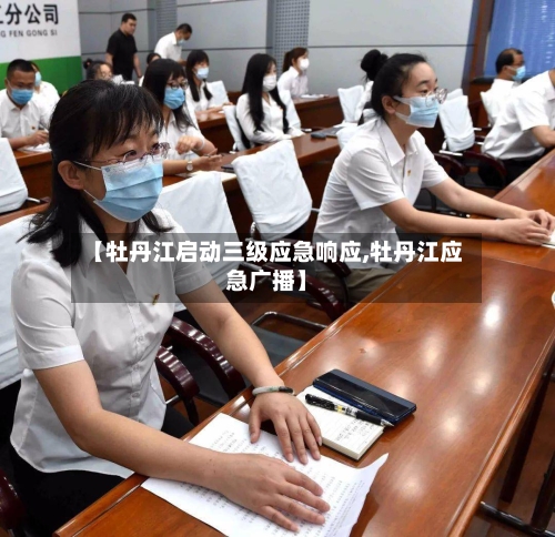 【牡丹江启动三级应急响应,牡丹江应急广播】