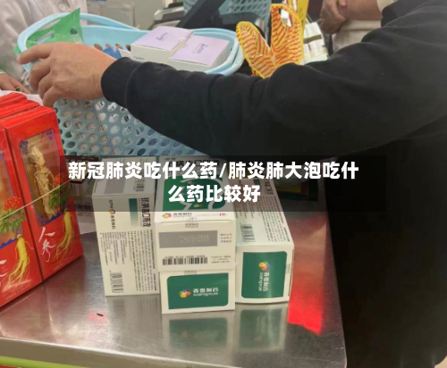 新冠肺炎吃什么药/肺炎肺大泡吃什么药比较好