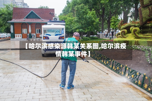 【哈尔滨感染源韩某关系图,哈尔滨疫情韩某事件】-第2张图片