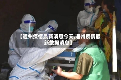 【通州疫情最新消息今天,通州疫情最新数据消息】