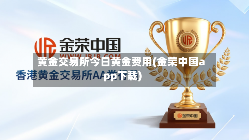 黄金交易所今日黄金费用(金荣中国app下载)