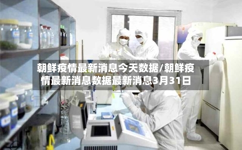朝鲜疫情最新消息今天数据/朝鲜疫情最新消息数据最新消息3月31日