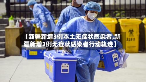 【新疆新增3例本土无症状感染者,新疆新增3例无症状感染者行动轨迹】-第2张图片